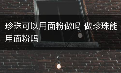 珍珠可以用面粉做吗 做珍珠能用面粉吗