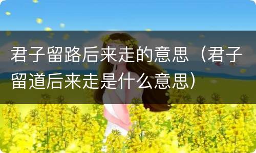 君子留路后来走的意思（君子留道后来走是什么意思）