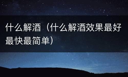 什么解酒（什么解酒效果最好最快最简单）