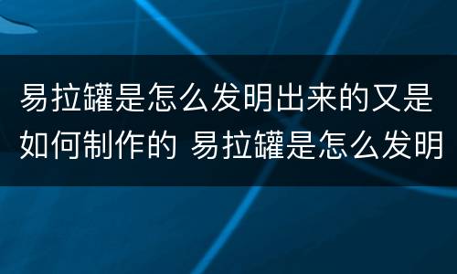 易拉罐是怎么发明出来的又是如何制作的 易拉罐是怎么发明出来的如何制作的
