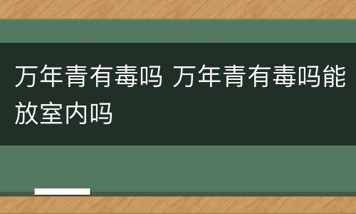 万年青有毒吗 万年青有毒吗能放室内吗