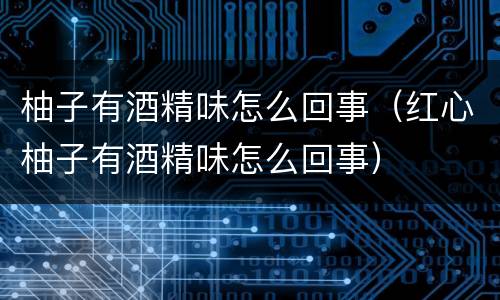 柚子有酒精味怎么回事（红心柚子有酒精味怎么回事）