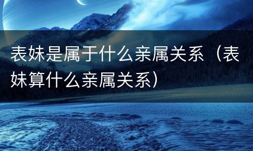 表妹是属于什么亲属关系（表妹算什么亲属关系）