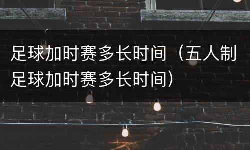 足球加时赛多长时间（五人制足球加时赛多长时间）