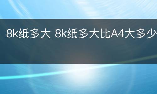 8k纸多大 8k纸多大比A4大多少