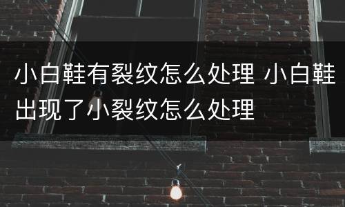小白鞋有裂纹怎么处理 小白鞋出现了小裂纹怎么处理