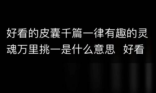 好看的皮囊千篇一律有趣的灵魂万里挑一是什么意思  好看的皮囊千篇一律有趣的灵魂万里挑一的含义