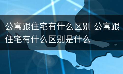 公寓跟住宅有什么区别 公寓跟住宅有什么区别是什么