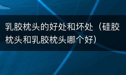 乳胶枕头的好处和坏处（硅胶枕头和乳胶枕头哪个好）