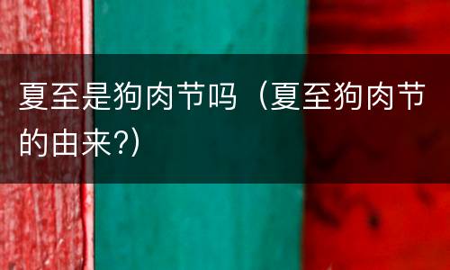 夏至是狗肉节吗（夏至狗肉节的由来?）