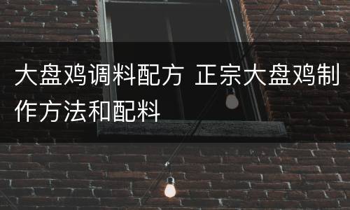 大盘鸡调料配方 正宗大盘鸡制作方法和配料