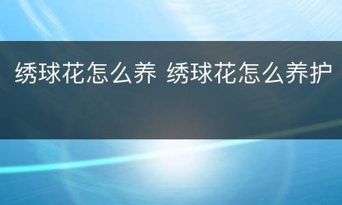 绣球花怎么养 绣球花怎么养护