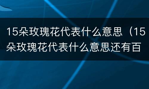15朵玫瑰花代表什么意思（15朵玫瑰花代表什么意思还有百合）
