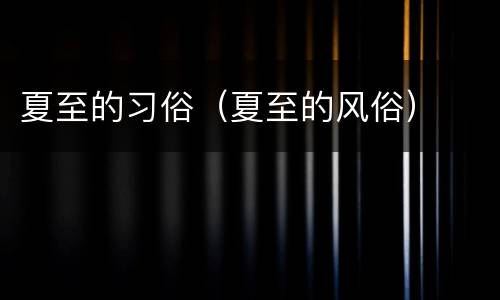 夏至的习俗（夏至的风俗）
