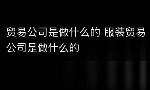 贸易公司是做什么的 服装贸易公司是做什么的