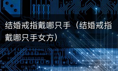 结婚戒指戴哪只手（结婚戒指戴哪只手女方）