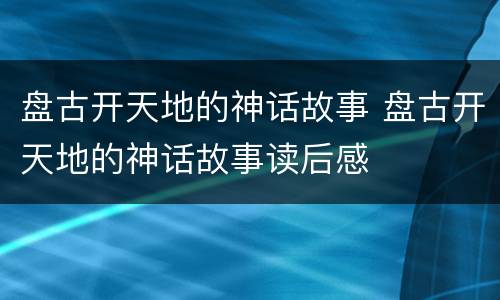 盘古开天地的神话故事 盘古开天地的神话故事读后感