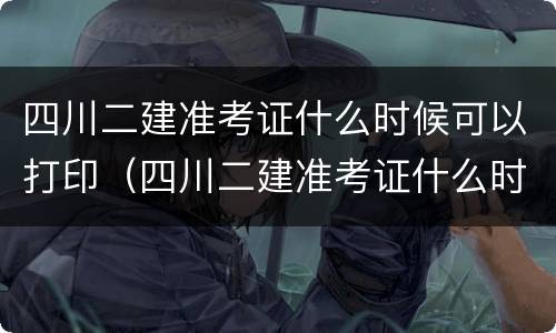 四川二建准考证什么时候可以打印（四川二建准考证什么时候可以打印啊）