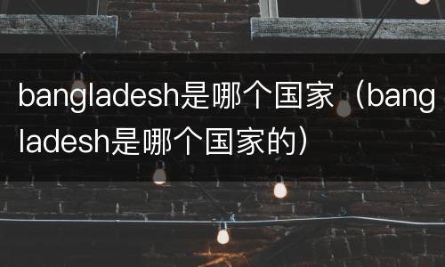 bangladesh是哪个国家（bangladesh是哪个国家的）