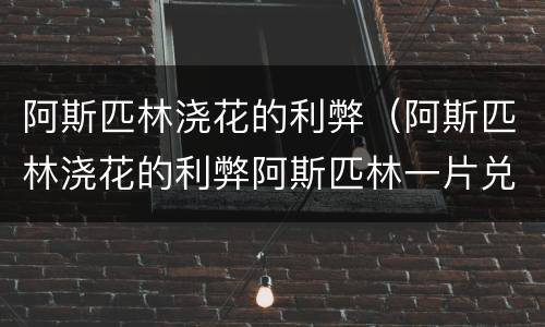 阿斯匹林浇花的利弊（阿斯匹林浇花的利弊阿斯匹林一片兑水多升）