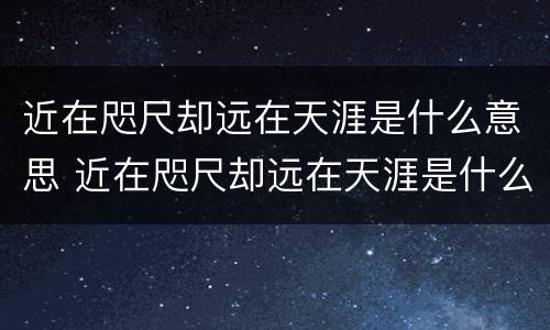 近在咫尺却远在天涯是什么意思 近在咫尺却远在天涯是什么意思拼音