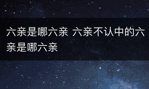 六亲是哪六亲 六亲不认中的六亲是哪六亲