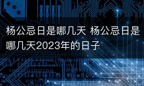 杨公忌日是哪几天 杨公忌日是哪几天2023年的日子