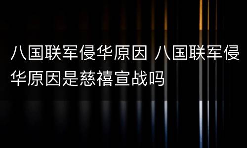 八国联军侵华原因 八国联军侵华原因是慈禧宣战吗