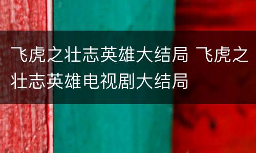 飞虎之壮志英雄大结局 飞虎之壮志英雄电视剧大结局
