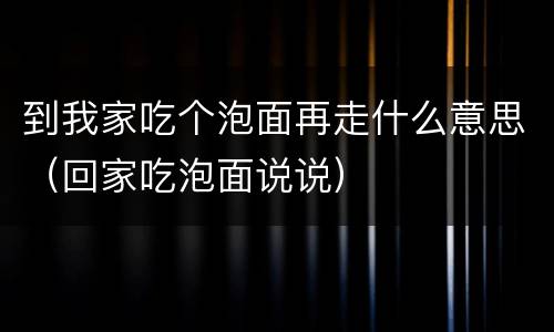 到我家吃个泡面再走什么意思（回家吃泡面说说）