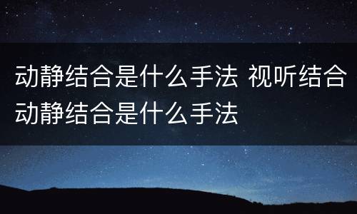 动静结合是什么手法 视听结合动静结合是什么手法