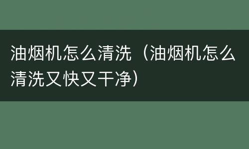 油烟机怎么清洗（油烟机怎么清洗又快又干净）
