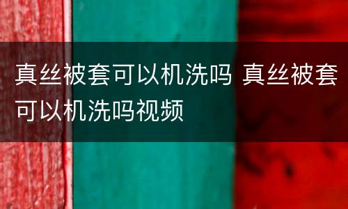 真丝被套可以机洗吗 真丝被套可以机洗吗视频