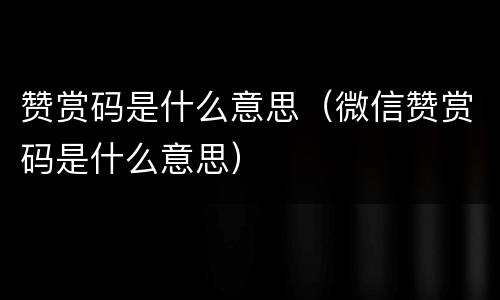 赞赏码是什么意思（微信赞赏码是什么意思）