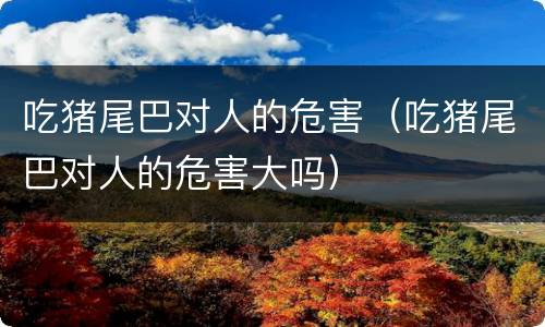 吃猪尾巴对人的危害（吃猪尾巴对人的危害大吗）