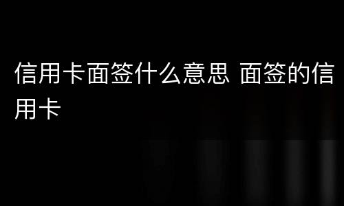 信用卡面签什么意思 面签的信用卡