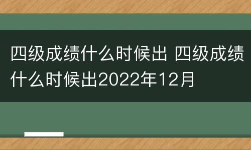 四级成绩什么时候出 四级成绩什么时候出2022年12月