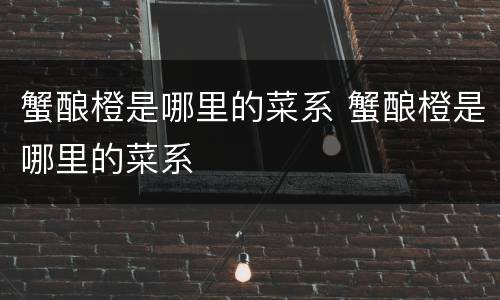 蟹酿橙是哪里的菜系 蟹酿橙是哪里的菜系