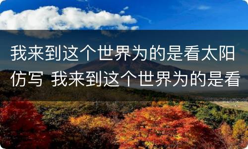 我来到这个世界为的是看太阳仿写 我来到这个世界为的是看太阳仿写400