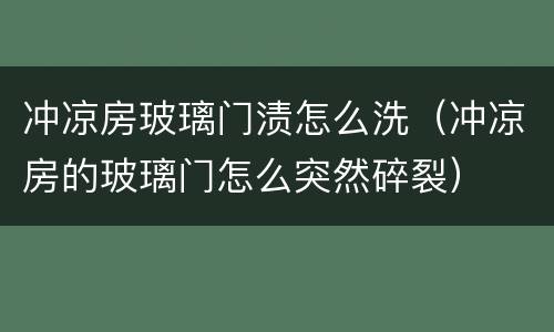 冲凉房玻璃门渍怎么洗（冲凉房的玻璃门怎么突然碎裂）