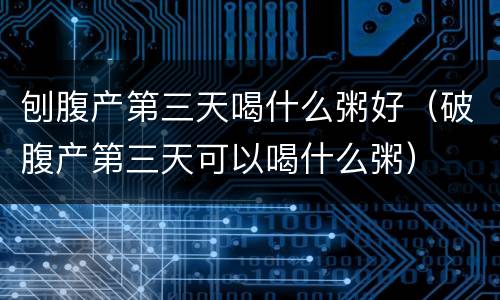 刨腹产第三天喝什么粥好（破腹产第三天可以喝什么粥）