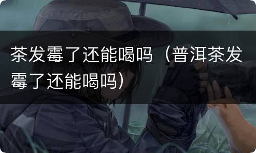 茶发霉了还能喝吗（普洱茶发霉了还能喝吗）
