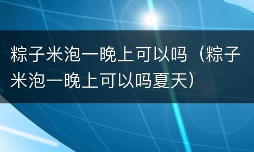 粽子米泡一晚上可以吗（粽子米泡一晚上可以吗夏天）