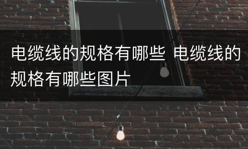 电缆线的规格有哪些 电缆线的规格有哪些图片