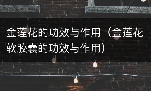 金莲花的功效与作用（金莲花软胶囊的功效与作用）