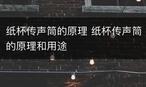 纸杯传声筒的原理 纸杯传声筒的原理和用途