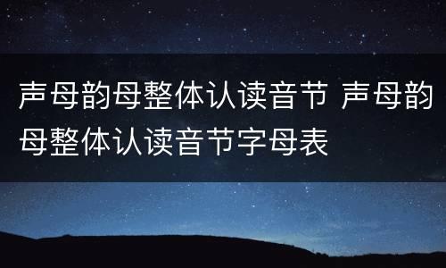 声母韵母整体认读音节 声母韵母整体认读音节字母表