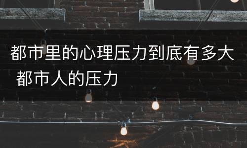 都市里的心理压力到底有多大 都市人的压力