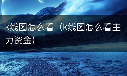 k线图怎么看（k线图怎么看主力资金）
