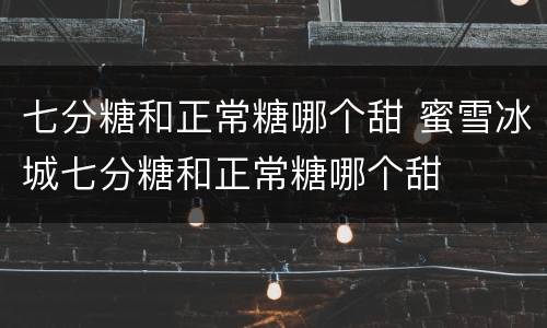七分糖和正常糖哪个甜 蜜雪冰城七分糖和正常糖哪个甜